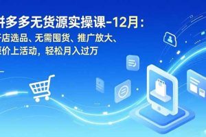 (16932期)拼多多无货源实操课-12月:开店选品、无需囤货、推广放大、原价上活动,轻松月入过万