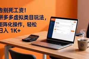 （16943期）告别死工资！拼多多虚拟类目玩法，矩阵化操作，轻松日入 1K+