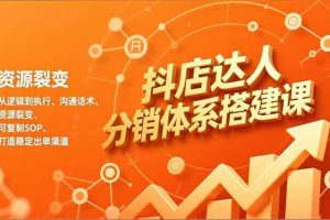 (16968期)抖店达人分销体系搭建课,从逻辑到执行、沟通话术、资源裂变,可复制SOP,打造稳定出单渠道