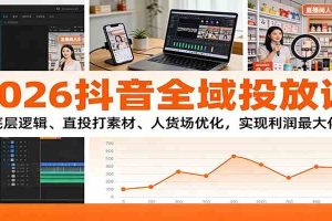 2026抖音全域投放课：底层逻辑、直投打素材、人货场优化，实现利润最大化