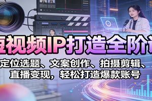 短视频IP打造全阶课：定位选题、文案创作、拍摄剪辑、直播变现，轻松打造爆款账号