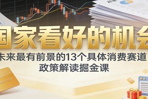 公众号付费文章：国家看好的机会，未来最有前景的13个具体消费赛道，政策解读掘金课