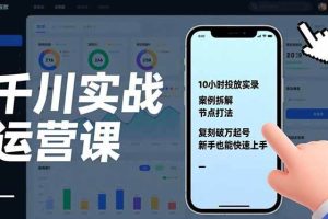 （17022期）千川实战运营课，10小时投放实录、案例拆解、节点打法，复刻破万起号，新手也能快速上手