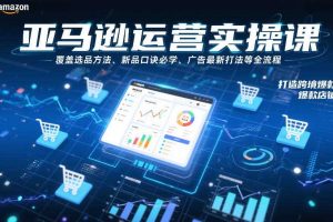 亚马逊运营实操课，覆盖选品方法、新品口诀必学、广告最新打法等全流程，打造跨境爆款店铺