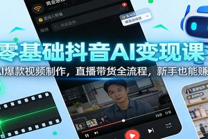 零基础抖音AI变现课：AI爆款视频制作，直播带货全流程，新手也能赚