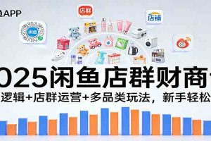 2025闲鱼店群财商课：盈利逻辑+店群运营+多品类玩法，新手轻松赚钱