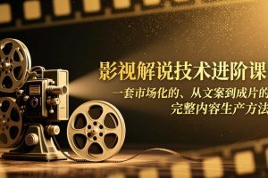 （17185期）影视解说技术进阶课：一套市场化的、从文案到成片的完整内容生产方法