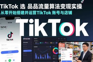 TikTok选品流量算法变现实操，从零开始搭建并运营TikTok账号与店铺