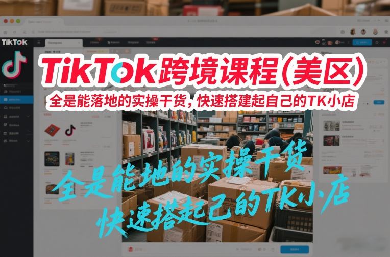 TikTok跨境课程（美区），全是能落地的实操干货，快速搭建起自己的TK小店