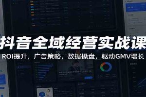 抖音全域经营实战课：ROI提升，广告策略，数据操盘，驱动GMV增长