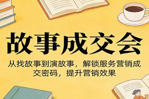 《故事成交会》从找故事到演故事，解锁服务营销成交密码，提升营销效果