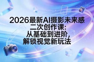 2026最新AI摄影未来感二次创作课：从基础到进阶，解锁视觉新玩法