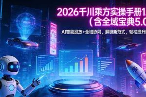（17625期）2026 千川乘方实操手册 1.0（含全域宝典 5.0）AI 智能投放+全域协同，解锁新范式，轻松提升ROI