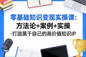 零基础知识变现实操课，方法论+案例+实操，打造属于自己的高价值知识IP