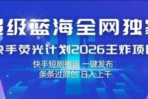 超级蓝海全网独家，快手荧光计划2026王炸项目，日入1k+，快手短剧搬运，一键发布，条条过原创【揭秘】