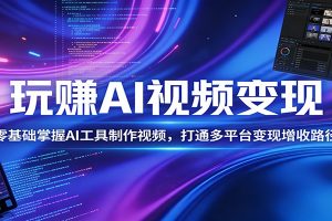 玩赚AI视频变现,零基础掌握AI具制作视频,打通多平台变现增收路径