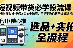 （17903期）短视频带货必学投流课：千川+随心推+选品+实拍全流程，手把手教你起号爆单稳投产