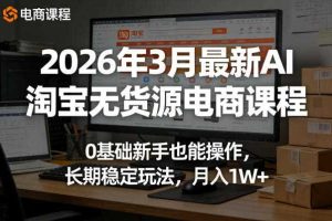 2026年3月最新AI淘宝无货源电商课程,0基础新手也能操作,长期稳定玩法,月入1W+(更新0410)
