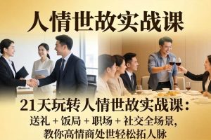 （17968期）21 天玩转人情世故实战课：送礼 + 饭局 + 职场 + 社交全场景，教你高情商处世轻松拓人脉