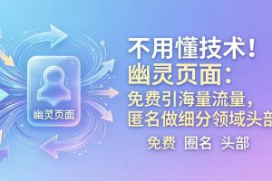 （18014期）不用懂技术！幽灵页面：免费引海量流量，匿名做细分领域头部