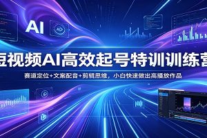 短视频AI高效起号特训训练营：赛道定位+文案配音+剪辑思维，小白快速做出高播放作品