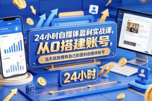 24小时自媒体盈利实战课，从0搭建账号，当天就能拥有自己的盈利自媒体账号