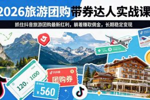 2026旅游团购带券达人实战课，抓住抖音旅游团购最新红利，躺着賺取佣金，长期稳定变现
