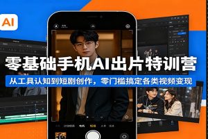 零基础手机AI出片特训营：从工具认知到短剧创作，零门槛搞定各类视频变现