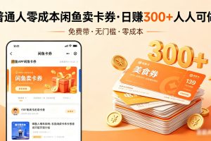普通人必看！零成本闲鱼卖卡券，免费带，日赚300+人人可做