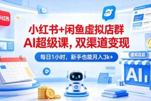 小红书+闲鱼虚拟店群AI超级课，双渠道变现，每日1小时，新手也能月入3k+