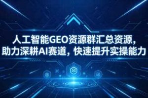 人工智能GEO资源群汇总资源，助力深耕AI赛道，快速提升实操能力