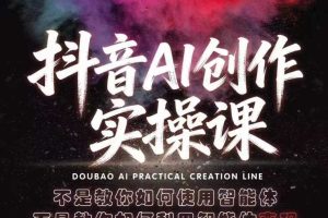 抖音AI创作实操课，不是教你如何使用智能体而是教你如何利用智能体变现（更新5月）