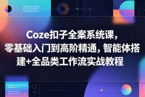Coze扣子全案系统课，零基础入门到高阶精通，智能体搭建+全品类工作流实战教程