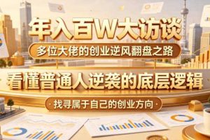 年入百W大访谈，多位大佬的创业逆风翻盘之路，看懂普通人逆袭的底层逻辑，找寻属于自己的创业方向