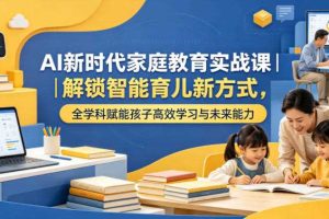 AI新时代家庭教育实战课｜解锁智能育儿新方式，全学科赋能孩子高效学习与未来能力