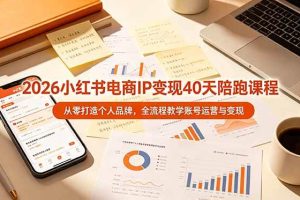 (19103期)2026小红书电商IP变现40天陪跑课程-11期,从零打造个人品牌,全流程教学账号运营与变现