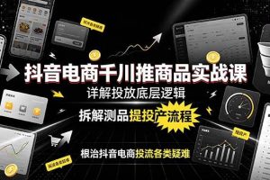 (19177期)抖音电商千川推商品实战课:详解投放底层逻辑,拆解测品提投产流程,根治抖音电商投流各类疑难