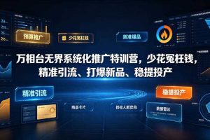 万相台无界系统化推广特训营VI0.0,少花冤枉钱,精准引流、打爆新品、稳提投产(全程录音+字幕)