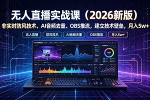 (19292期)无人直播实战课(更新7月),非实时防风技术、AI音频去重、OBS推流,建立技术壁垒,月入5w+