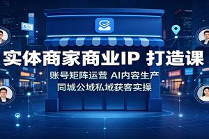 实体商家商业IP打造课：账号矩阵运营，AI内容生产，同城公域私域获客实操