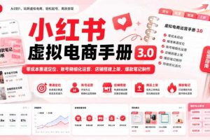 小红书虚拟电商手册3.0，零成本赛道定位、账号精细化运营、店铺搭建上架、爆款笔记制作